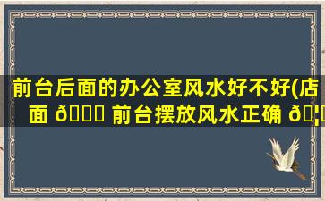 前台后面的办公室风水好不好(店面 💐 前台摆放风水正确 🦈 图)